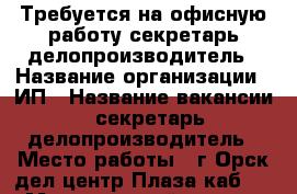 Требуется на офисную работу секретарь,делопроизводитель › Название организации ­ ИП › Название вакансии ­ секретарь,делопроизводитель › Место работы ­ г.Орск,дел.центр Плаза,каб.311 › Минимальный оклад ­ 20 000 › Возраст от ­ 18 › Возраст до ­ 65 - Оренбургская обл. Работа » Вакансии   . Оренбургская обл.